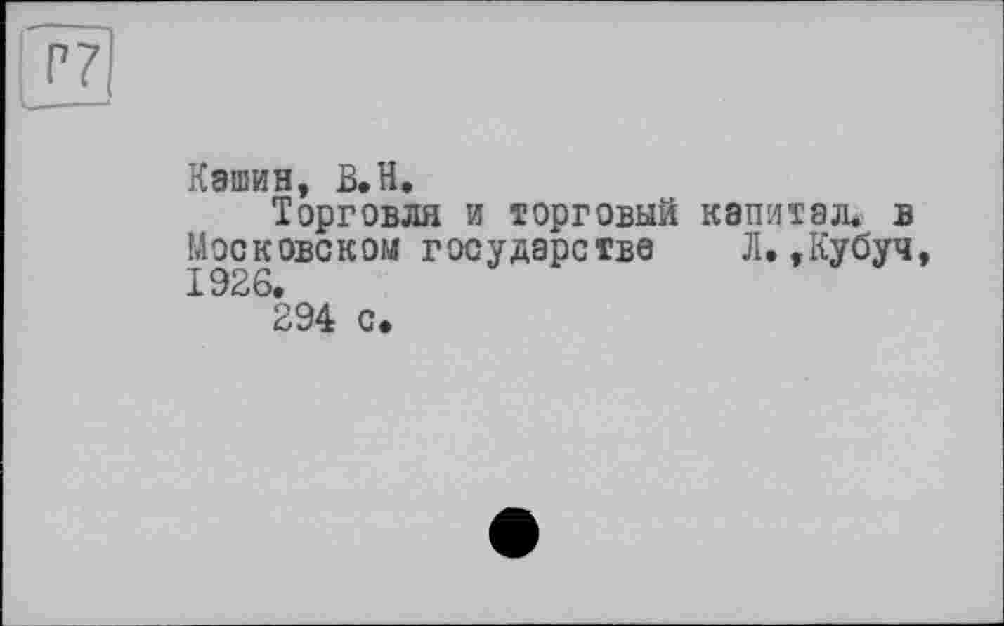 ﻿771
Кашин, В.Н.
Торговля и торговый капитал* в Московском государстве Л.,Кубуч 1926.
294 с.